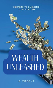 Wealth Unleashed: Secrets to Building Your Fortune Wealth Unleashed: Secrets to Building Your Fortune