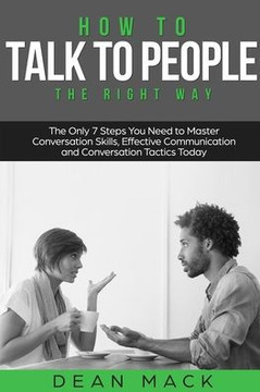 How to Talk to People: The Right Way - The Only 7 Steps You Need to Master Conversation Skills, Effective Communication and Conversation Tact