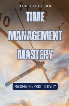 Time Management Mastery: Maximizing Productivity Time Management Mastery: Maximizing Productivity