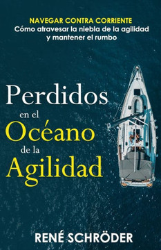 Perdidos en el oc?no de la agilidad: Navegar contra corriente - C?o atravesar la niebla de la agilidad y mantener el rumbo