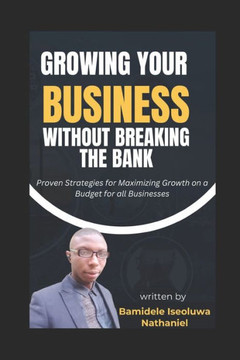 Growing Your Business Without Breaking The Bank: Proven Strategies for Maximizing Growth on a Budget for all Businesses