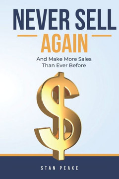 Never Sell Again: (and make more sales than ever before!)
