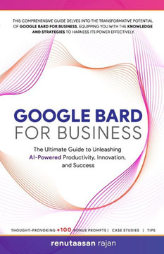 Google Bard for Business: The Ultimate Guide to Unleashing AI-Powered Productivity, Innovation, and Success