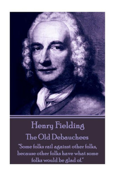 Henry Fielding - The Old Debauchees: "Some folks rail against other folks, because other folks have what some folks would be glad of."