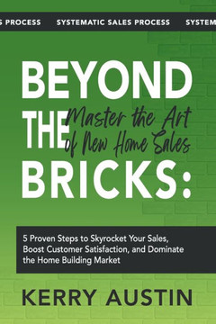 Beyond the Bricks: Master the Art of New Home Sales: 5 Proven Steps to Skyrocket Your Sales, Boost Customer Satisfaction, and Dominate th
