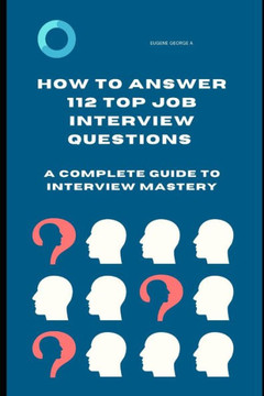 How to Answer 112 Top Job Interview Questions: A Complete Guide to Interview Mastery: How to Answer Interview Questions, Tough Interviews Questions, I How to Answer 112 Top Job Interview Questions: A Complete Guide to Interview Mastery: How to Answer Interview Questions, Tough Interviews Questions, I