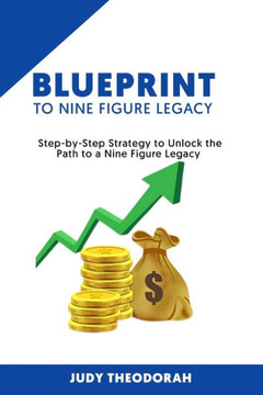 Blueprint to Nine Figure Legacy: Step by Step Strategy to Unlock the Path to a Nine Figure Legacy