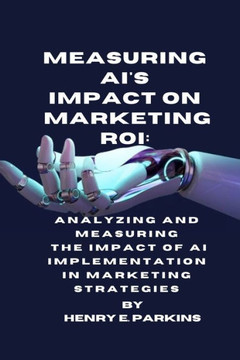 Measuring Ai's Impact on Marketing Roi: Analyzing and Measuring the Impact of AI Implementation in Marketing Strategies