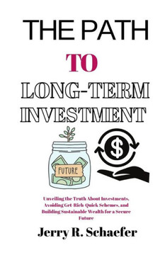 The Path to Long-Term Investment: Unveiling the Truth About Investments, Avoiding Get-Rich-Quick Schemes, and Building Sustainable Wealth for a Secure