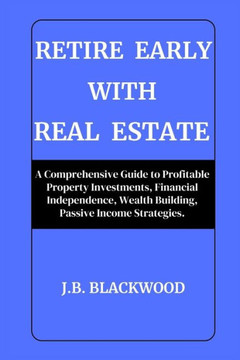 Retire Early with Real Estate: A Comprehensive Guide to Profitable Property Investments, Financial Independence, Wealth Building, Passive Income Stra