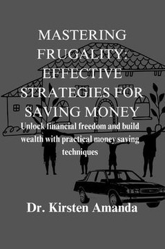 Mastering Frugality: Effective Strategies For Money Saving: Unlock Financial Freedom and Build Wealth with Practical Money Saving Technique Mastering Frugality: Effective Strategies For Money Saving: Unlock Financial Freedom and Build Wealth with Practical Money Saving Technique