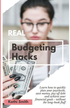 REAL Budgeting Hacks: Learn how to quickly plan your paychecks, save money, pay off debt and achieve your financial goals - without the long
