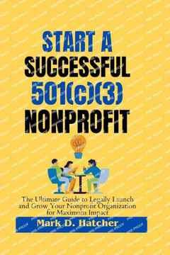 Start a Successful 501(c)(3) Nonprofit: The ultimate guide to legally Launch and Grow Your Nonprofit Organization for Maximum Impact