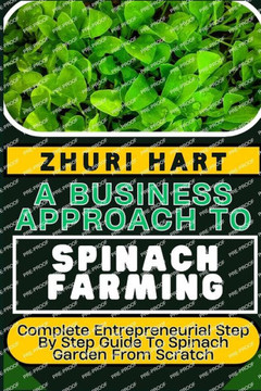 A Business Approach to Spinach Farming: Complete Entrepreneurial Step By Step Guide To Spinach Garden From Scratch