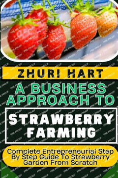 A Business Approach to Strawberry Farming: Complete Entrepreneurial Step By Step Guide To Strawberry Garden From Scratch