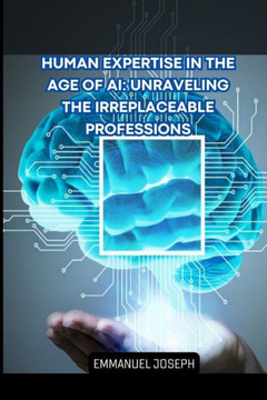 Human Expertise in the Age of AI: Unraveling the Irreplaceable Professions Human Expertise in the Age of AI: Unraveling the Irreplaceable Professions
