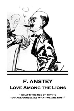 F. Anstey - Love Among the Lions: "What's the use of trying to make ourselves what we are not?" F. Anstey - Love Among the Lions: "What's the use of trying to make ourselves what we are not?"