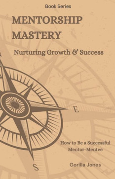 Mentorship Mastery: Nurturing Growth & Success: How to be a Successful Mentor-Mentee