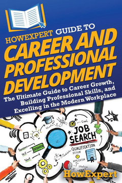 HowExpert Guide to Career and Professional Development: The Ultimate Guide to Career Growth, Building Professional Skills, and Excelling in the Modern