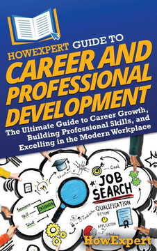 HowExpert Guide to Career and Professional Development: The Ultimate Guide to Career Growth, Building Professional Skills, and Excelling in the Modern