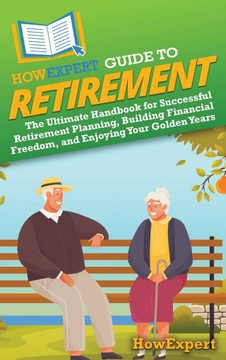 HowExpert Guide to Retirement: The Ultimate Handbook for Successful Retirement Planning, Building Financial Freedom, and Enjoying Your Golden Years