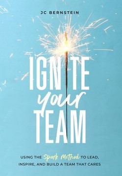 Ignite Your Team: Using the SPARK Method to Lead, Inspire, and Build a Team that Cares