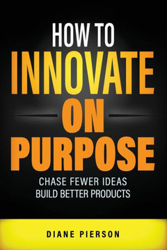 How to Innovate on Purpose: Chase Fewer Ideas. Build Better Products.