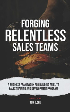 Forging Relentless Sales Teams: A Business Framework for Building an Elite Sales Training and Development Program Forging Relentless Sales Teams: A Business Framework for Building an Elite Sales Training and Development Program