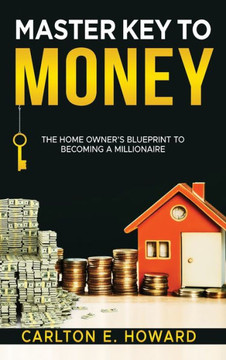 The Master Key to Money (The Homeowner's Blueprint to Becoming a Millionaire): The Homeowner's Blueprint to Becoming a Millionaire