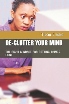 DE-CLUTTERING YOUR MIND: WINNING THE RIGHT MINDSET FOR GETTING THINGS DONE