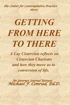 Getting from Here to There: A Lay Cistercian reflects on Cistercian Charisms and how they move us to conversion of life. (A Lay Cistercian Lectio Divina Series) Getting from Here to There: A Lay Cistercian reflects on Cistercian Charisms and how they move us to conversion of life. (A Lay Cistercian Lectio Divina Series)