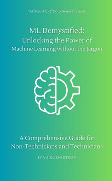 ML Demystified: Unlocking the Power of Machine Learning without the Jargon: A Comprehensive Guide for Non-Technicians and Technicians