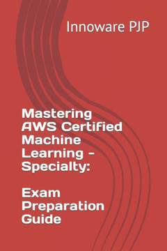 Mastering AWS Certified Machine Learning - Specialty: Exam Preparation Guide Mastering AWS Certified Machine Learning - Specialty: Exam Preparation Guide