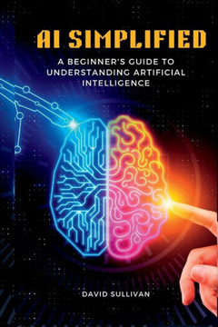 AI Simplified: A Beginner's Guide to Understanding Artificial Intelligence AI Simplified: A Beginner's Guide to Understanding Artificial Intelligence