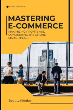 Mastering E-Commerce: Maximizing Profits And Conquering The Online Market Place