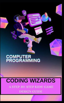 Coding Wizards: A Step-By-Step Kids' Game Design Guide