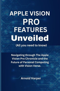 Apple Vision Pro Features Unveiled: All You Need To Know: Navigating through The Apple Vision Pro Chronicle and the Future of Personal Computing with