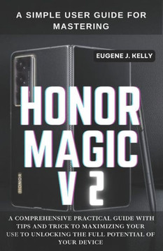 A Simple User Guide for Mastering HONOR MAGIC V2: A Comprehensive Practical Guide with Tips and Trick to Maximizing Your Use to Unlocking the Full Pot