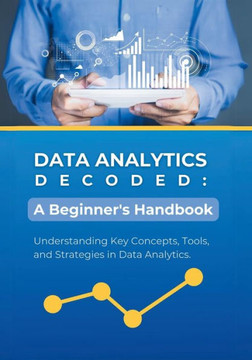Data Analytics Decoded: A Beginner's Handbook: Understanding Key Concepts, Tools, and Strategies in Data Analytics