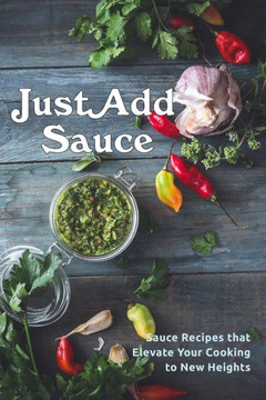 Just Add Sauce: Sauce Recipes that Elevate Your Cooking to New Heights Just Add Sauce: Sauce Recipes that Elevate Your Cooking to New Heights