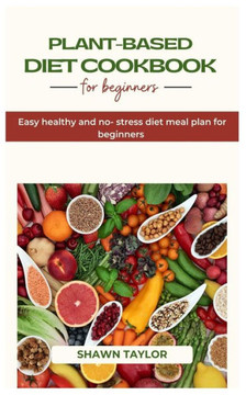 Plant Based Diet Cookbook for Beginners: Easy healthy and no-stress diet meal plan for beginners