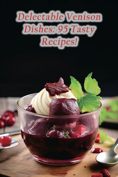 Delectable Venison Dishes: 95 Tasty Recipes!