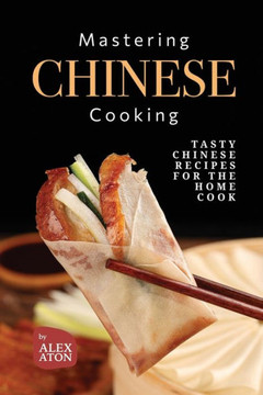 Mastering Chinese Cooking: Tasty Chinese Recipes for the Home Cook