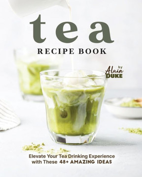 Tea Recipe Book: Elevate Your Tea Drinking Experience with These 48+ Amazing Ideas