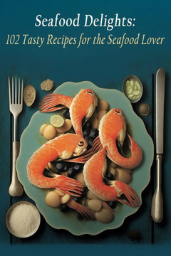 Seafood Delights: 102 Tasty Recipes for the Seafood Lover Seafood Delights: 102 Tasty Recipes for the Seafood Lover