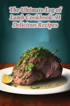 The Ultimate Leg of Lamb Cookbook: 91 Delicious Recipes