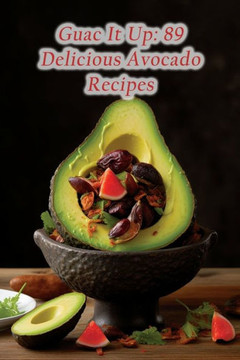 Guac It Up: 89 Delicious Avocado Recipes Guac It Up: 89 Delicious Avocado Recipes