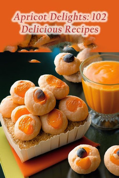 Apricot Delights: 102 Delicious Recipes Apricot Delights: 102 Delicious Recipes