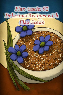 Flax-tastic: 92 Delicious Recipes with Flax Seeds