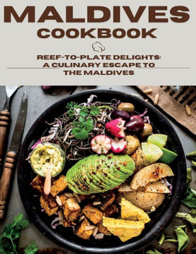 Maldives Cookbook: Reef-To-Plate Delights: A Culinary Escape To The Maldives